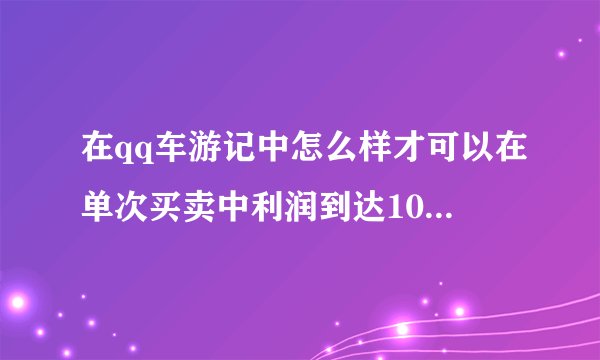 在qq车游记中怎么样才可以在单次买卖中利润到达10万一次？