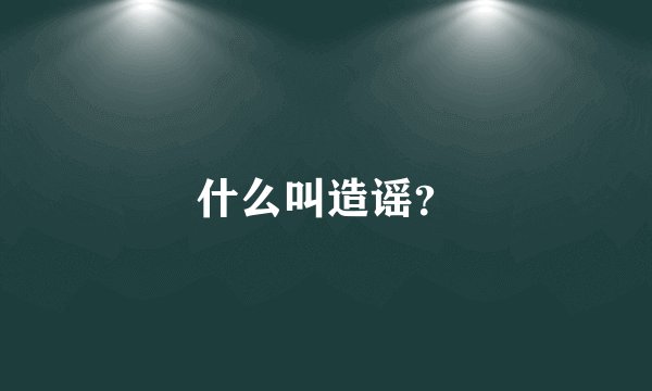 什么叫造谣？
