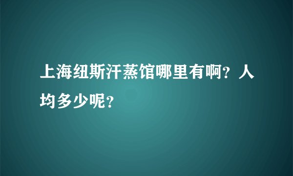 上海纽斯汗蒸馆哪里有啊?人均多少呢?