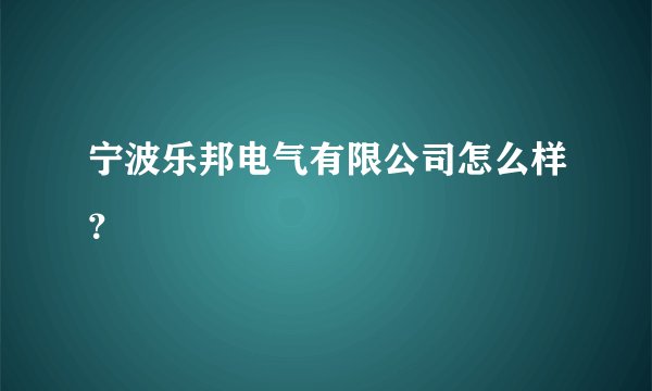 宁波乐邦电气有限公司怎么样？
