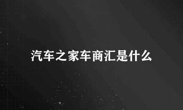 汽车之家车商汇是什么