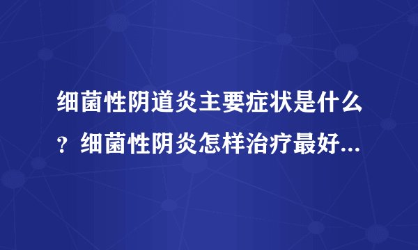 细菌性阴道炎主要症状是什么？细菌性阴炎怎样治疗最好？想知道细菌性阴炎用什么药怎么根治？