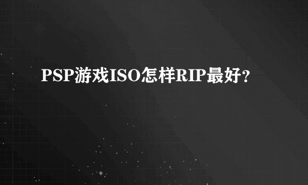 PSP游戏ISO怎样RIP最好？