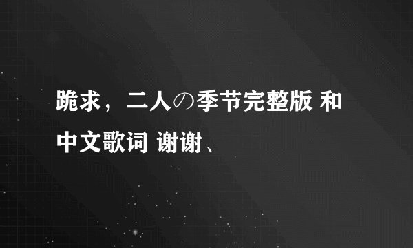 跪求，二人の季节完整版 和中文歌词 谢谢、