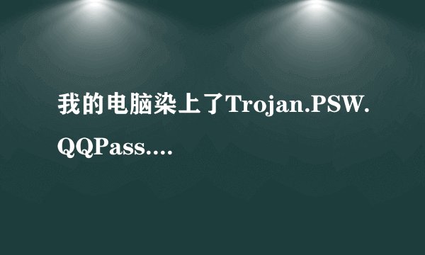 我的电脑染上了Trojan.PSW.QQPass.k 病毒，请各位高手帮忙解决