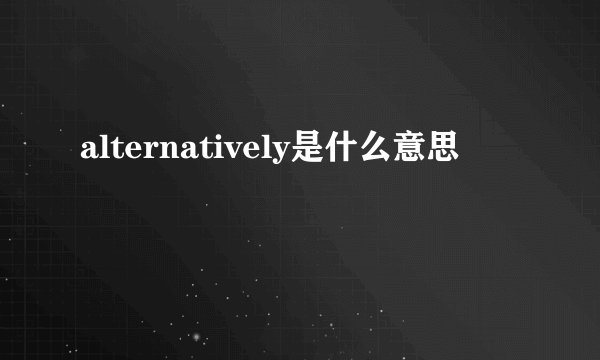 alternatively是什么意思