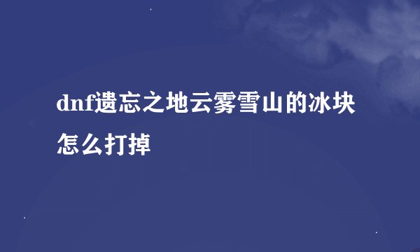 dnf遗忘之地云雾雪山的冰块怎么打掉