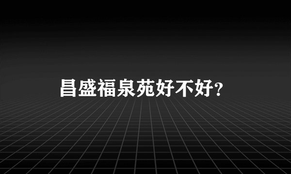 昌盛福泉苑好不好？
