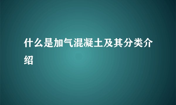 什么是加气混凝土及其分类介绍
