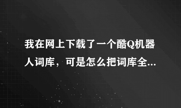 我在网上下载了一个酷Q机器人词库，可是怎么把词库全添加到酷Q机器人里呢？