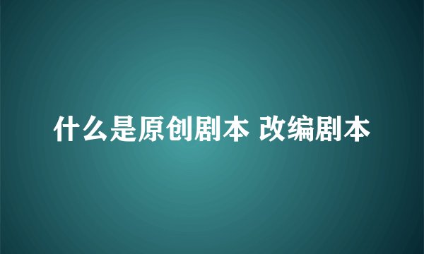 什么是原创剧本 改编剧本