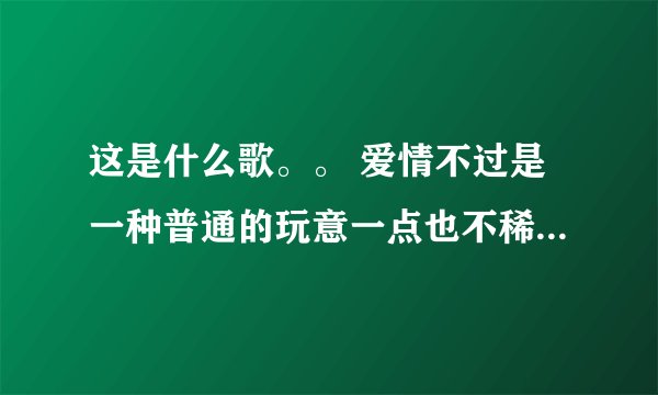 这是什么歌。。 爱情不过是一种普通的玩意一点也不稀奇， 男人不过是一件消遣的东西有什么了不起