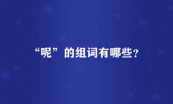 “呢”的组词有哪些？