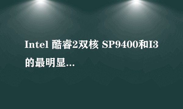 Intel 酷睿2双核 SP9400和I3的最明显区别，SP9400的二级缓存很高，但就没有I3好吗？