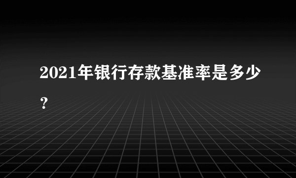 2021年银行存款基准率是多少？