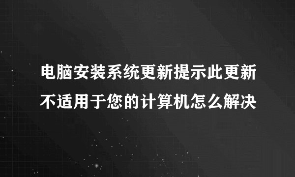 电脑安装系统更新提示此更新不适用于您的计算机怎么解决