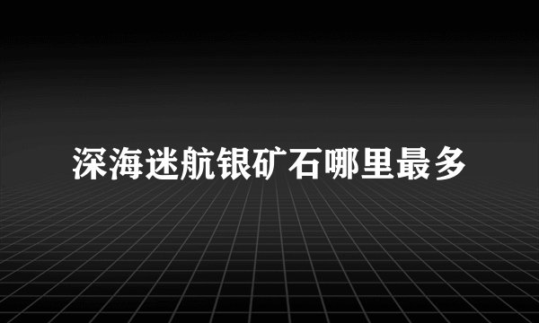 深海迷航银矿石哪里最多