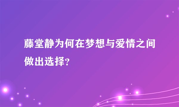 藤堂静为何在梦想与爱情之间做出选择？