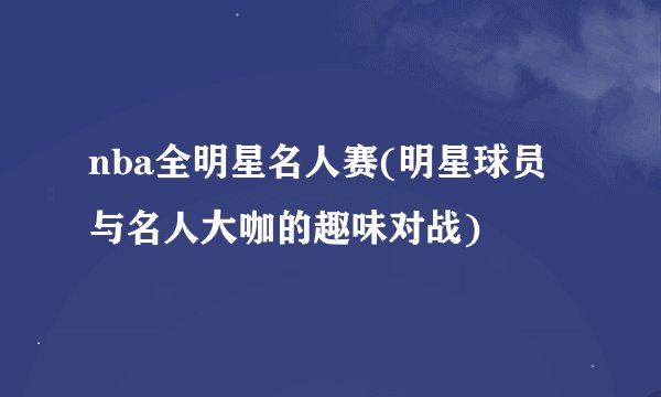 nba全明星名人赛(明星球员与名人大咖的趣味对战)