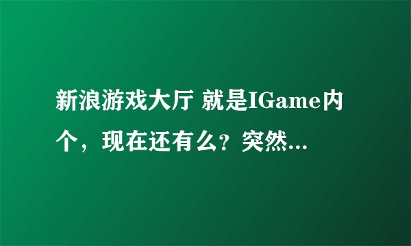 新浪游戏大厅 就是IGame内个，现在还有么？突然想玩燃烧战车、野菜部落内些小游戏了。如果还有 麻烦给个链