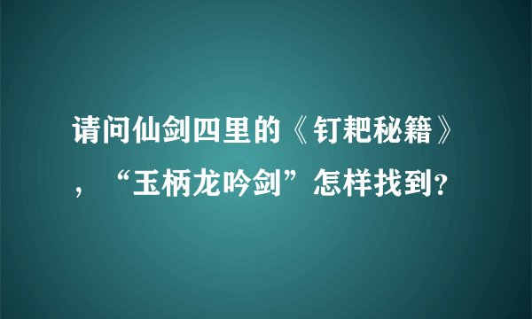 请问仙剑四里的《钉耙秘籍》，“玉柄龙吟剑”怎样找到？