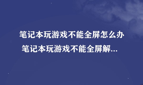 笔记本玩游戏不能全屏怎么办 笔记本玩游戏不能全屏解决方法-搜狗输入法
