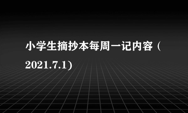 小学生摘抄本每周一记内容（2021.7.1)