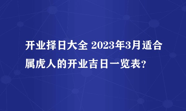 开业择日大全 2023年3月适合属虎人的开业吉日一览表？