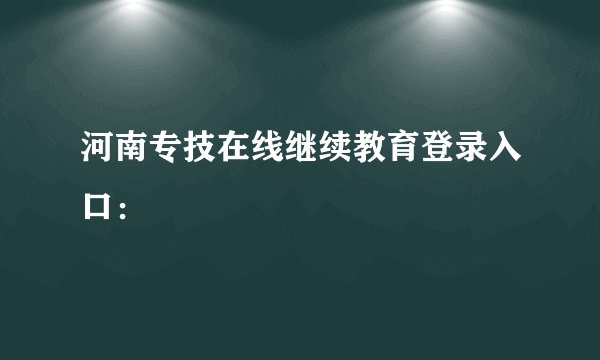 河南专技在线继续教育登录入口：