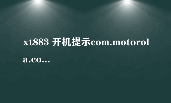 xt883 开机提示com.motorola.conversations意外停止 是什么回事