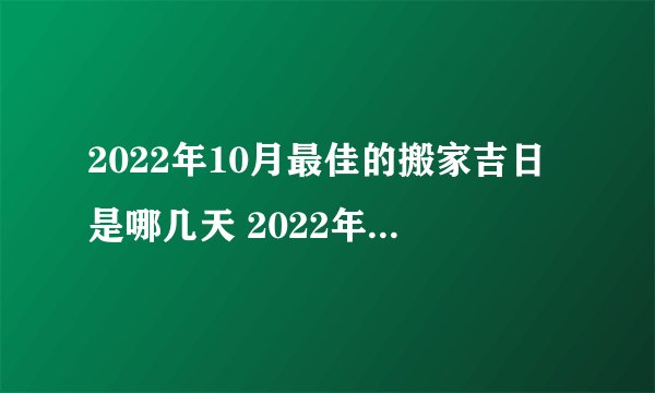 2022年10月最佳的搬家吉日是哪几天 2022年10月搬家黄道吉日一览表