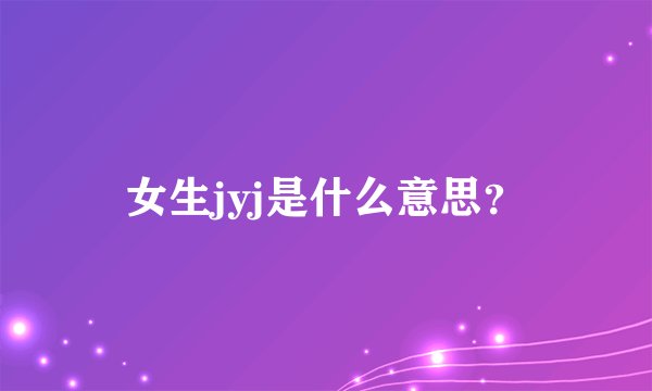 女生jyj是什么意思？