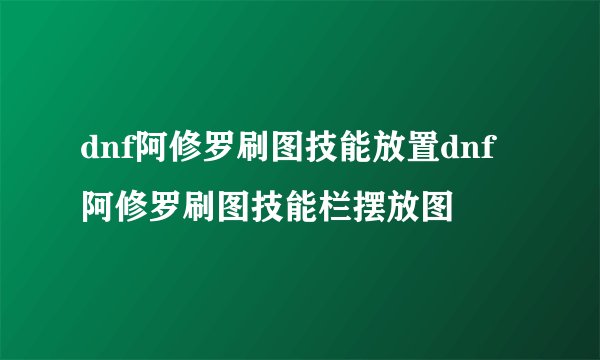 dnf阿修罗刷图技能放置dnf阿修罗刷图技能栏摆放图