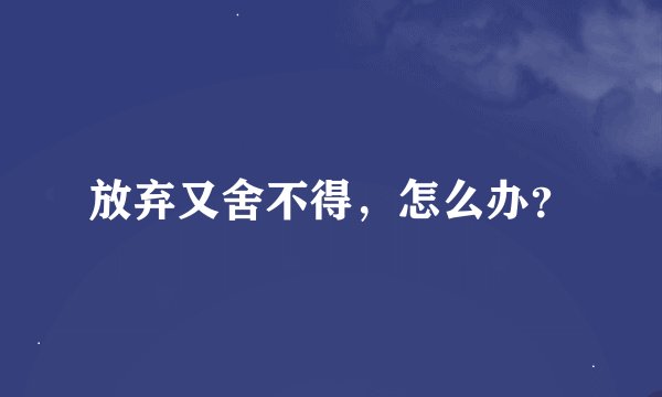 放弃又舍不得，怎么办？