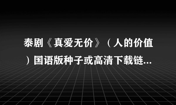 泰剧《真爱无价》（人的价值）国语版种子或高清下载链接，有了吗，我也想要