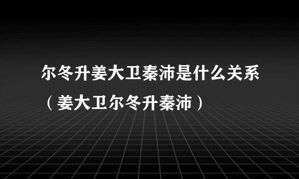 尔冬升姜大卫秦沛是什么关系（姜大卫尔冬升秦沛）