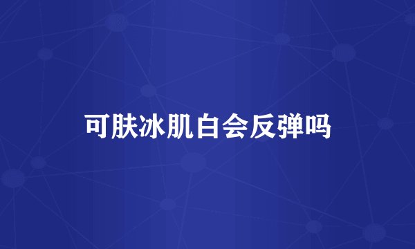 可肤冰肌白会反弹吗