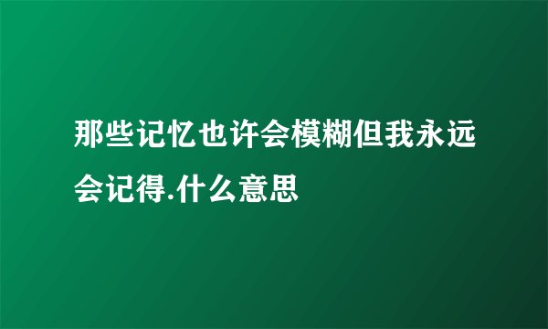 那些记忆也许会模糊但我永远会记得.什么意思