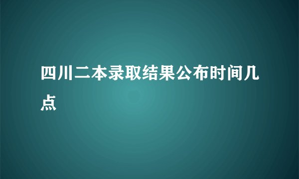 四川二本录取结果公布时间几点
