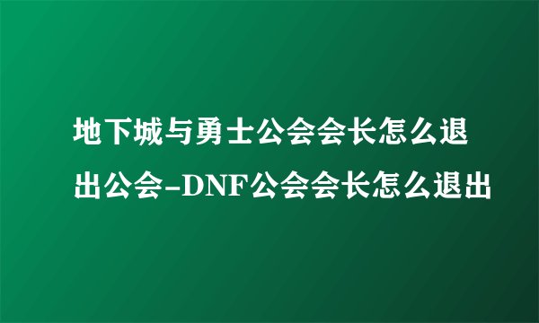 地下城与勇士公会会长怎么退出公会-DNF公会会长怎么退出