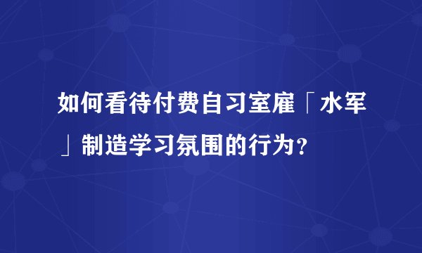 如何看待付费自习室雇「水军」制造学习氛围的行为？