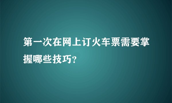 第一次在网上订火车票需要掌握哪些技巧？