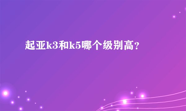 起亚k3和k5哪个级别高？
