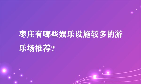 枣庄有哪些娱乐设施较多的游乐场推荐?