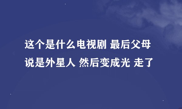 这个是什么电视剧 最后父母说是外星人 然后变成光 走了