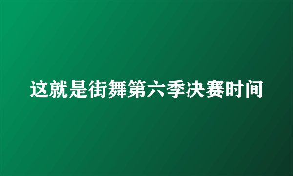 这就是街舞第六季决赛时间
