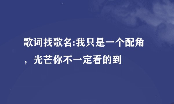 歌词找歌名:我只是一个配角，光芒你不一定看的到
