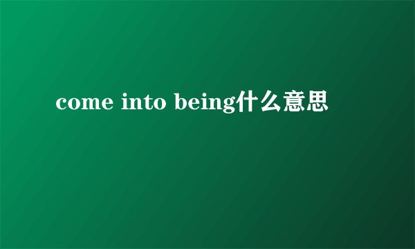 come into being什么意思