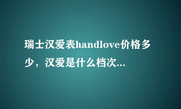 瑞士汉爱表handlove价格多少，汉爱是什么档次的手表？