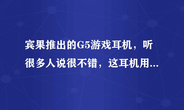宾果推出的G5游戏耳机，听很多人说很不错，这耳机用料到底怎么样呀？求用过的高手指点！